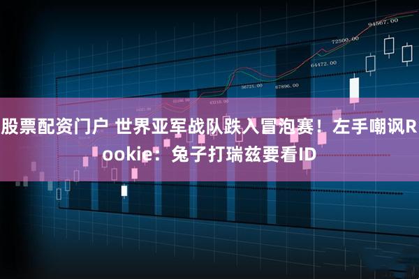股票配资门户 世界亚军战队跌入冒泡赛！左手嘲讽Rookie：兔子打瑞兹要看ID
