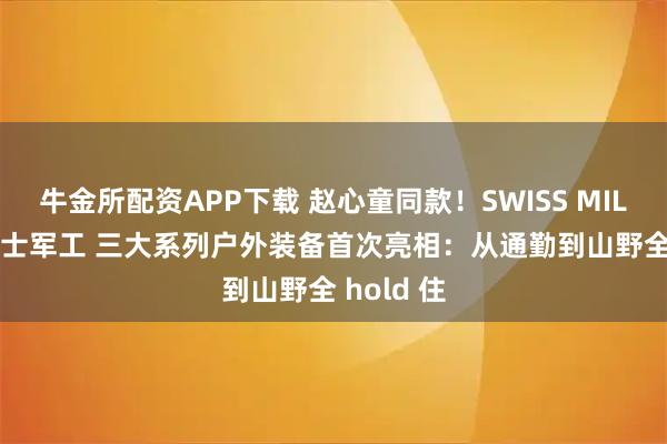 牛金所配资APP下载 赵心童同款！SWISS MILITARY瑞士军工 三大系列户外装备首次亮相：从通勤到山野全 hold 住