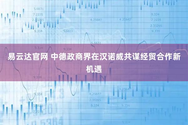 易云达官网 中德政商界在汉诺威共谋经贸合作新机遇
