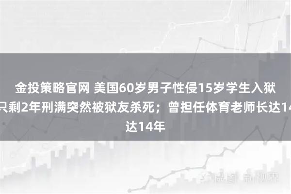 金投策略官网 美国60岁男子性侵15岁学生入狱，只剩2年刑满突然被狱友杀死；曾担任体育老师长达14年