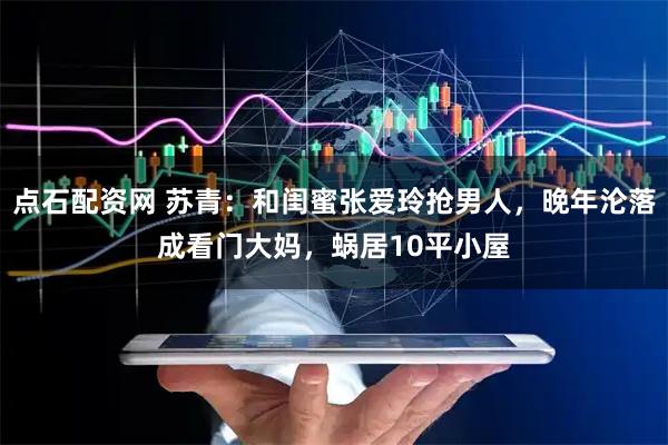 点石配资网 苏青：和闺蜜张爱玲抢男人，晚年沦落成看门大妈，蜗居10平小屋