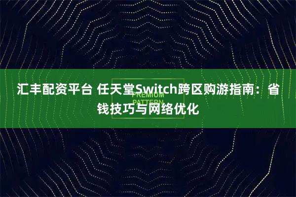 汇丰配资平台 任天堂Switch跨区购游指南：省钱技巧与网络优化