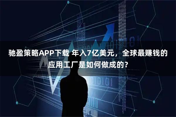 驰盈策略APP下载 年入7亿美元，全球最赚钱的应用工厂是如何做成的？