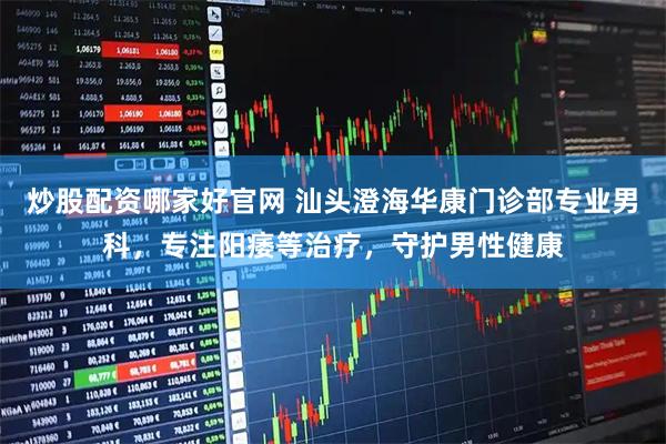 炒股配资哪家好官网 汕头澄海华康门诊部专业男科，专注阳痿等治疗，守护男性健康