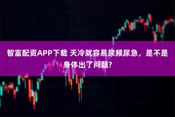 智富配资APP下载 天冷就容易尿频尿急，是不是身体出了问题?