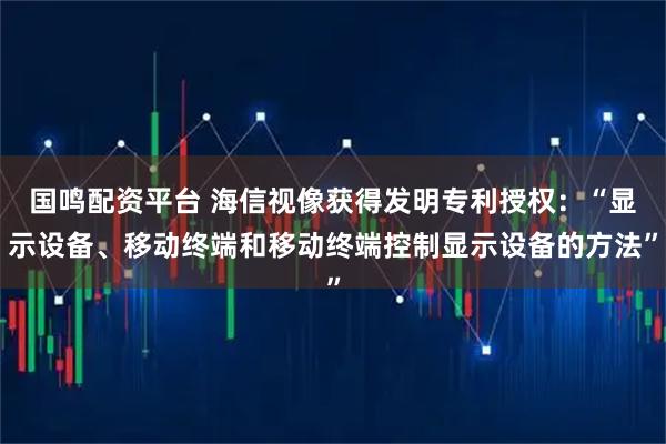 国鸣配资平台 海信视像获得发明专利授权：“显示设备、移动终端和移动终端控制显示设备的方法”