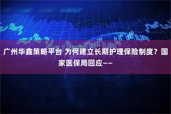 广州华鑫策略平台 为何建立长期护理保险制度？国家医保局回应——