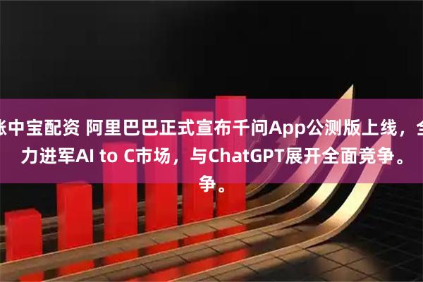涨中宝配资 阿里巴巴正式宣布千问App公测版上线，全力进军AI to C市场，与ChatGPT展开全面竞争。