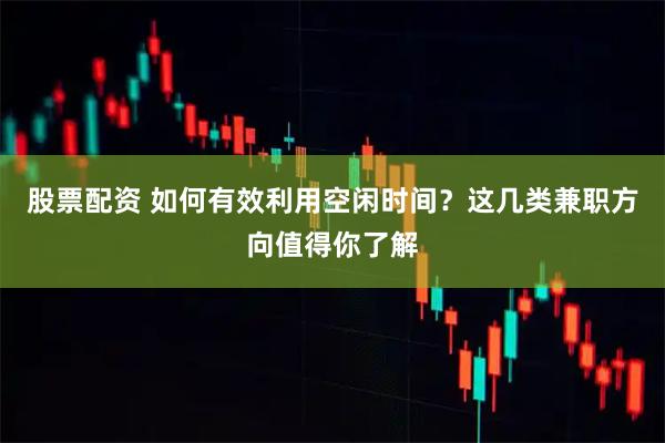 股票配资 如何有效利用空闲时间？这几类兼职方向值得你了解
