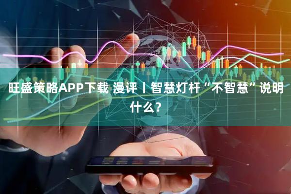 旺盛策略APP下载 漫评丨智慧灯杆“不智慧”说明什么?