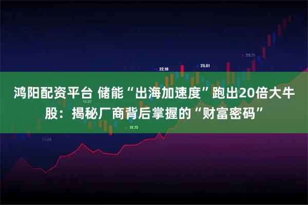 鸿阳配资平台 储能“出海加速度”跑出20倍大牛股:揭秘厂商背后掌握的“财富密码”