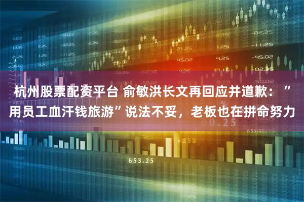 杭州股票配资平台 俞敏洪长文再回应并道歉:“用员工血汗钱旅游”说法不妥,老板也在拼命努力