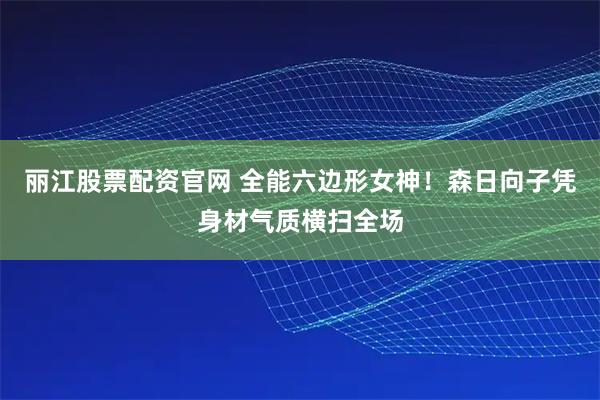 丽江股票配资官网 全能六边形女神！森日向子凭身材气质横扫全场