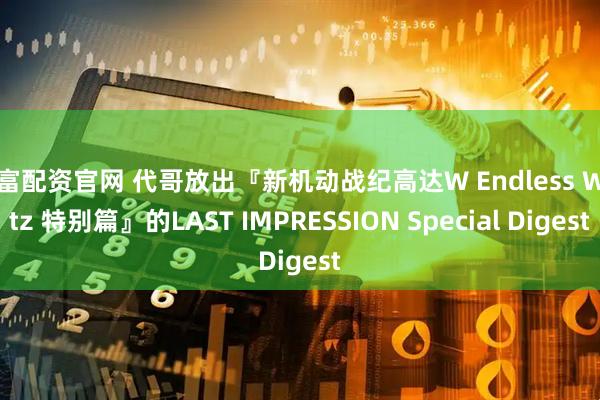 恒富配资官网 代哥放出『新机动战纪高达W Endless Waltz 特别篇』的LAST IMPRESSION Special Digest