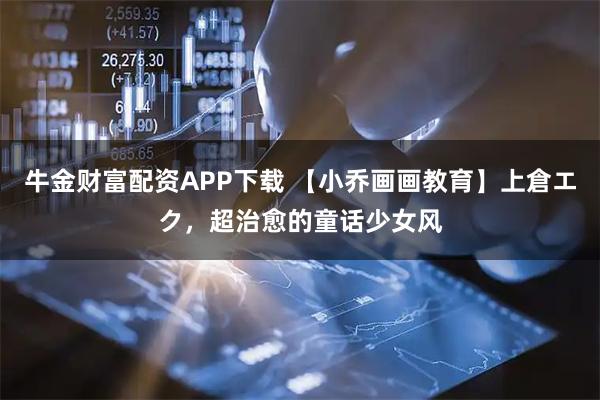 牛金财富配资APP下载 【小乔画画教育】上倉エク，超治愈的童话少女风