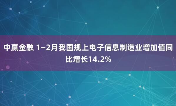中赢金融 1—2月我国规上电子信息制造业增加值同比增长14.2%