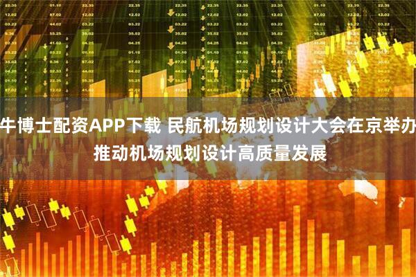 牛博士配资APP下载 民航机场规划设计大会在京举办 推动机场规划设计高质量发展