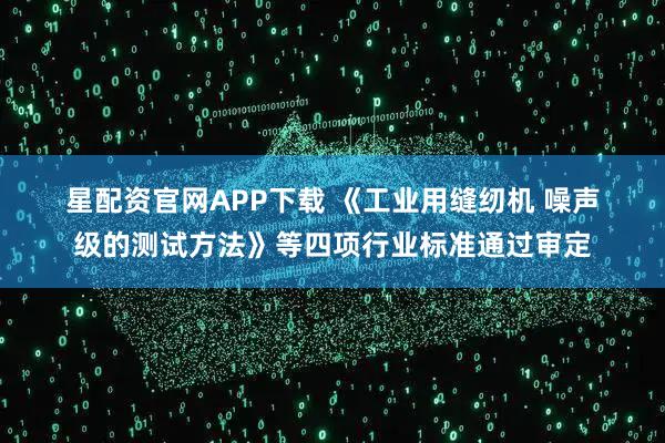 星配资官网APP下载 《工业用缝纫机 噪声级的测试方法》等四项行业标准通过审定