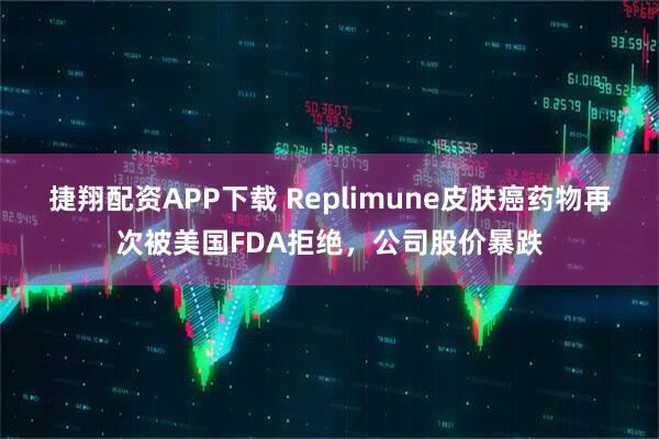 捷翔配资APP下载 Replimune皮肤癌药物再次被美国FDA拒绝，公司股价暴跌