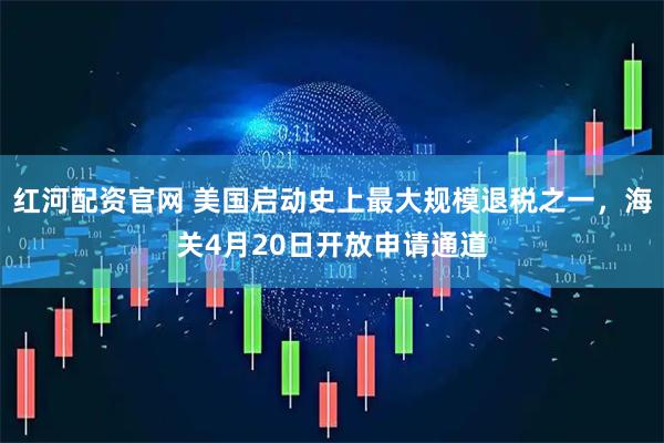 红河配资官网 美国启动史上最大规模退税之一，海关4月20日开放申请通道