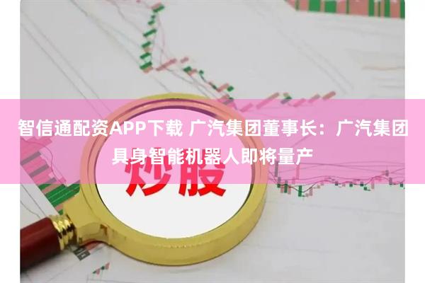 智信通配资APP下载 广汽集团董事长：广汽集团具身智能机器人即将量产