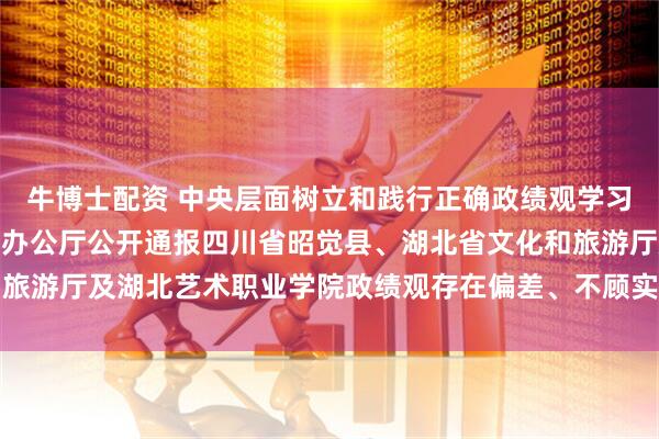 牛博士配资 中央层面树立和践行正确政绩观学习教育工作专班　中央纪委办公厅公开通报四川省昭觉县、湖北省文化和旅游厅及湖北艺术职业学院政绩观存在偏差、不顾实际使用财政资金问题