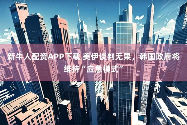 新牛人配资APP下载 美伊谈判无果,韩国政府将维持“应急模式”