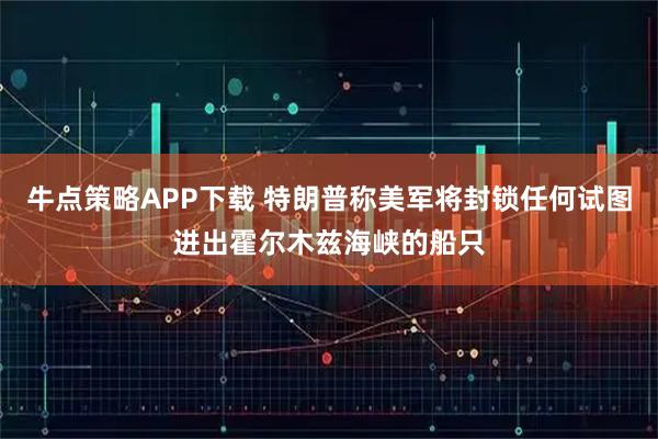 牛点策略APP下载 特朗普称美军将封锁任何试图进出霍尔木兹海峡的船只