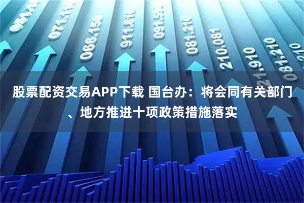 股票配资交易APP下载 国台办：将会同有关部门、地方推进十项政策措施落实