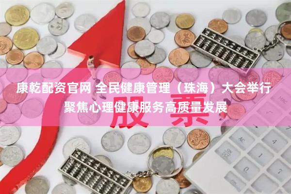 康乾配资官网 全民健康管理（珠海）大会举行 聚焦心理健康服务高质量发展