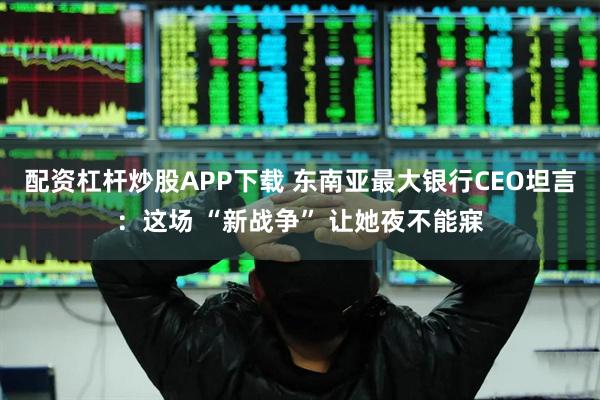 配资杠杆炒股APP下载 东南亚最大银行CEO坦言：这场 “新战争” 让她夜不能寐