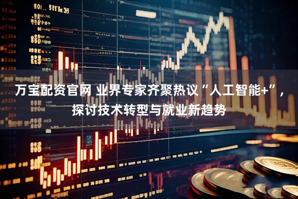万宝配资官网 业界专家齐聚热议“人工智能+”，探讨技术转型与就业新趋势