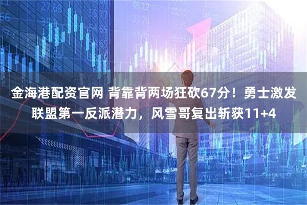 金海港配资官网 背靠背两场狂砍67分！勇士激发联盟第一反派潜力，风雪哥复出斩获11+4