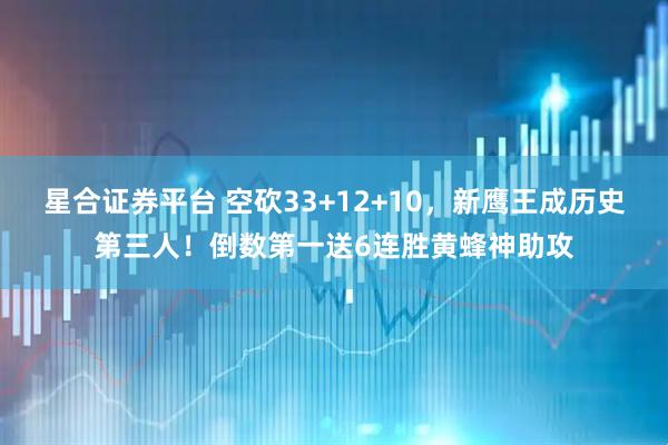 星合证券平台 空砍33+12+10，新鹰王成历史第三人！倒数第一送6连胜黄蜂神助攻
