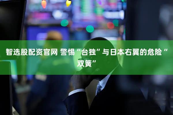 智选股配资官网 警惕“台独”与日本右翼的危险“双簧”