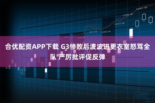 合优配资APP下载 G3惨败后波波进更衣室怒骂全队 严厉批评促反弹