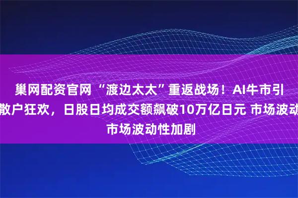 巢网配资官网 “渡边太太”重返战场！AI牛市引爆日本散户狂欢，日股日均成交额飙破10万亿日元 市场波动性加剧