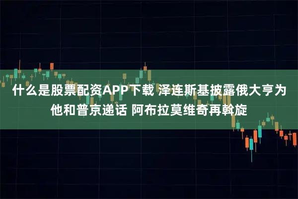 什么是股票配资APP下载 泽连斯基披露俄大亨为他和普京递话 阿布拉莫维奇再斡旋