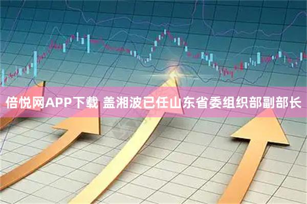 倍悦网APP下载 盖湘波已任山东省委组织部副部长