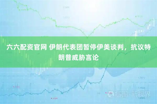 六六配资官网 伊朗代表团暂停伊美谈判，抗议特朗普威胁言论
