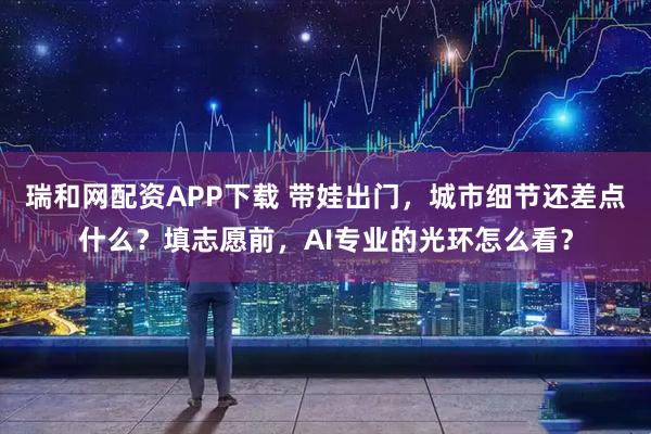 瑞和网配资APP下载 带娃出门，城市细节还差点什么？填志愿前，AI专业的光环怎么看？
