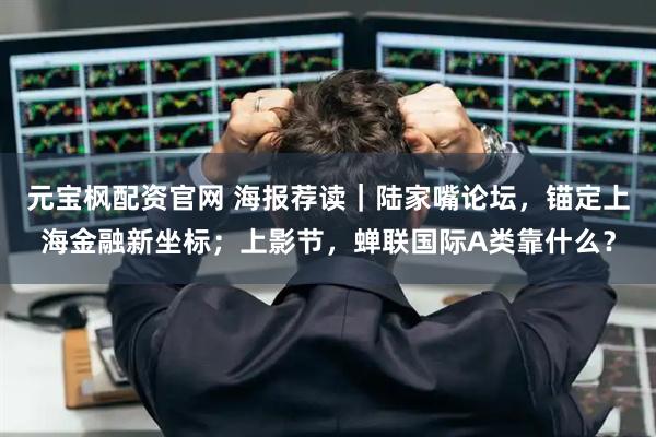 元宝枫配资官网 海报荐读|陆家嘴论坛,锚定上海金融新坐标;上影节,蝉联国际A类靠什么?