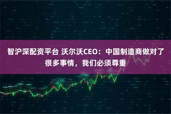 智沪深配资平台 沃尔沃CEO:中国制造商做对了很多事情,我们必须尊重