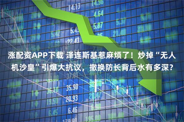 涨配资APP下载 泽连斯基惹麻烦了!炒掉“无人机沙皇”引爆大抗议,撤换防长背后水有多深?
