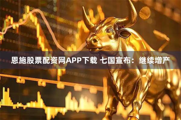 恩施股票配资网APP下载 七国宣布：继续增产