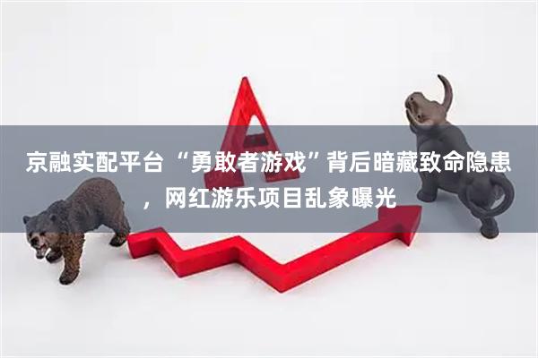 京融实配平台 “勇敢者游戏”背后暗藏致命隐患，网红游乐项目乱象曝光