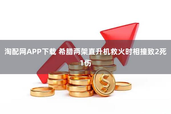 淘配网APP下载 希腊两架直升机救火时相撞致2死1伤