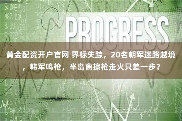 黄金配资开户官网 界标失踪，20名朝军迷路越境，韩军鸣枪，半岛离擦枪走火只差一步？