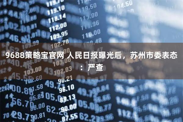 9688策略宝官网 人民日报曝光后，苏州市委表态：严查