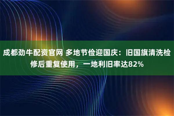 成都劲牛配资官网 多地节俭迎国庆：旧国旗清洗检修后重复使用，一地利旧率达82%